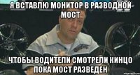 я вставлю монитор в разводной мост чтобы водители смотрели кинцо пока мост разведен