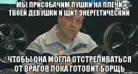 мы присобачим пушки на плечи твоей девушки и щит энергетический чтобы она могла отстреливаться от врагов пока готовит борщь