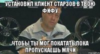 установил клиент старзов в твою фифу чтобы ты мог покатать пока пропускаешь мячи