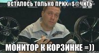 осталось только прих#$@чить монитор к корзинке =))