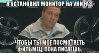 я установил монитор на унитаз, чтобы ты мог посмотреть фильмец, пока писаешь.