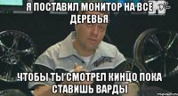 я поставил монитор на все деревья чтобы ты смотрел кинцо пока ставишь варды