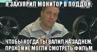 я захуярил монитор в поддон, чтобы когда ты валил на заднем, прохожие могли смотреть фильм