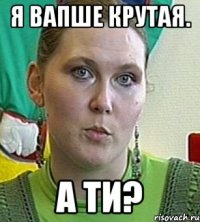 я вапше крутая. а ти?