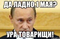 да ладно,1 мая? ура товарищи!