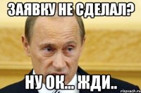 заявку не сделал? ну ок... жди..