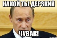 какой ты дерзкий чувак!