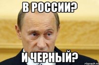 в россии? и черный?