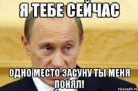 я тебе сейчас одно место засуну ты меня понял!