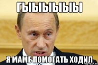 гыыыыыы я маме помогать ходил