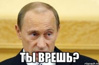  ты врешь?