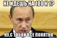 не идешь на 100 к 1? ну,с тобой все понятно