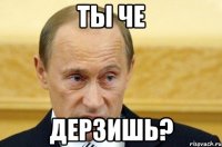 ты че дерзишь?