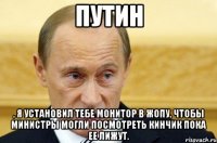 путин , я установил тебе монитор в жопу, чтобы министры могли посмотреть кинчик пока ее лижут.