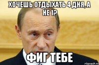 хочешь отдыхать 4 дня, а не 1? фиг тебе