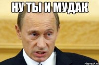 ну ты и мудак 