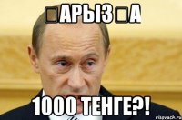 қарызға 1000 тенге?!