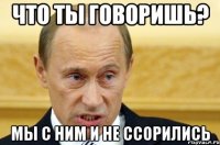 что ты говоришь? мы с ним и не ссорились