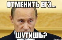 отменить егэ... шутишь?