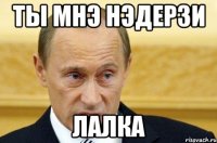 ты мнэ нэдерзи лалка