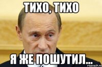 тихо, тихо я же пошутил...