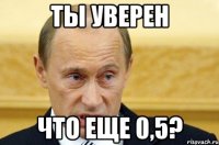 ты уверен что еще 0,5?