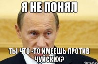 я не понял ты что -то имеешь против чуйских?