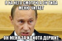 я на него смотрю а он типа меню читает он меня за идиота держит