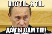 кто тп... я тп.. да ты сам тп!!