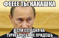 фееее ты какашка если сегодня на турнебрусья не придёшь