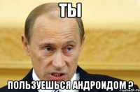 ты пользуешься андроидом ?