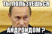 ты пользуешься андроидом ?