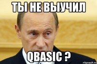 ты не выучил qbasic ?