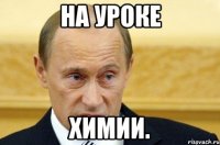 на уроке химии.