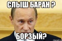 слыш баран ? борзый?