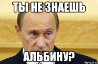 ты не знаешь альбину?