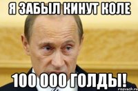 я забыл кинут коле 100 000 голды!