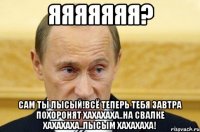 яяяяяяя? сам ты лысый!всё теперь тебя завтра похоронят хахахаха..на свалке хахахаха..лысым хахахаха!