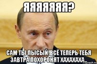 яяяяяяя? сам ты лысый!всё теперь тебя завтра похоронят хахахаха..