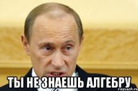  ты не знаешь алгебру