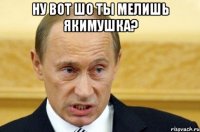 ну вот шо ты мелишь якимушка? 