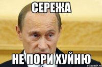 сережа не пори хуйню