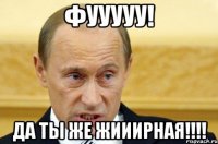 фууууу! да ты же жииирная!!!