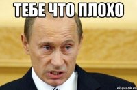 тебе что плохо 