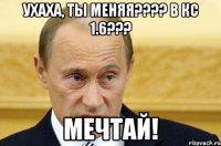 ухаха, ты меняя??? в кс 1.6??? мечтай!