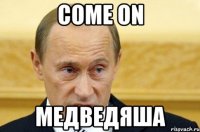 come on медведяша