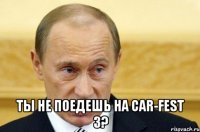  ты не поедешь на car-fest 3?