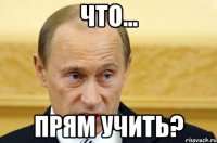 что... прям учить?