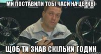 ми поставили тобі часи на церкві щоб ти знав скільки годин