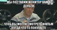 мы поставим монитор вам в деньги чтоб вы могли смотреть фильм когда что то покупаете